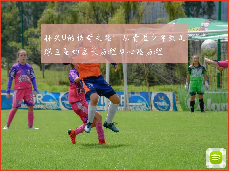 孙兴O的传奇之路：从青涩少年到足球巨星的成长历程与心路历程