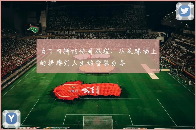 马丁内斯的传奇旅程：从足球场上的拼搏到人生的智慧分享
