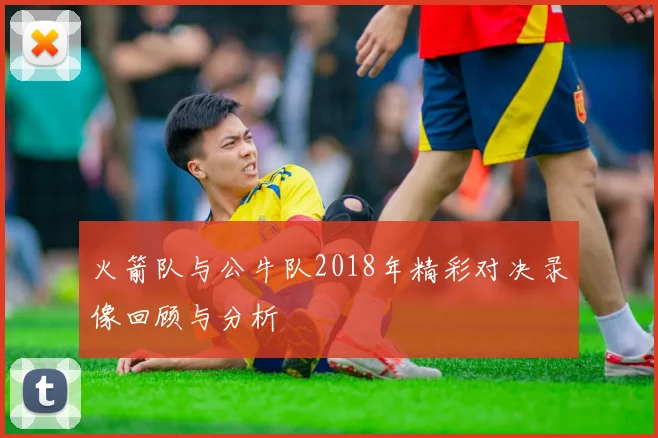 火箭队与公牛队2018年精彩对决录像回顾与分析