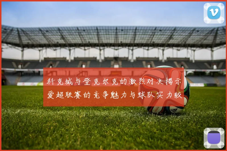 科克城与登克尔克的激烈对决揭示爱超联赛的竞争魅力与球队实力较量