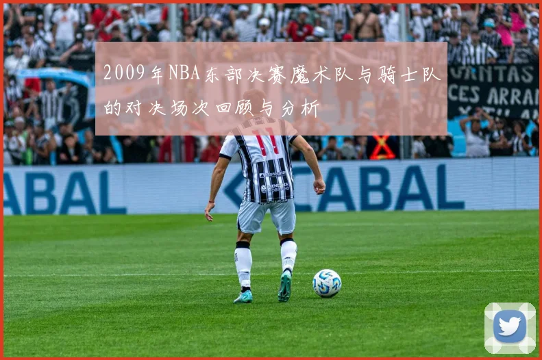 2009年NBA东部决赛魔术队与骑士队的对决场次回顾与分析
