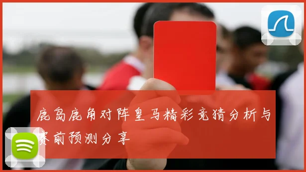 鹿岛鹿角对阵皇马精彩竞猜分析与赛前预测分享