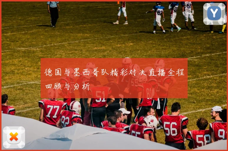 德国与墨西哥队精彩对决直播全程回顾与分析