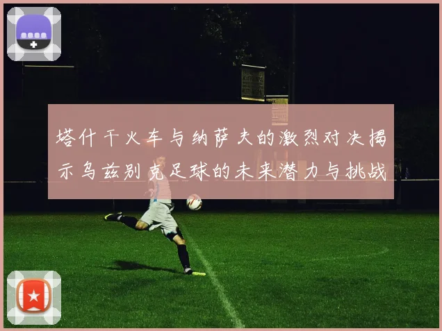塔什干火车与纳萨夫的激烈对决揭示乌兹别克足球的未来潜力与挑战