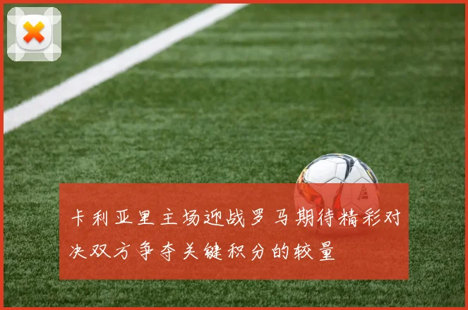 卡利亚里主场迎战罗马期待精彩对决双方争夺关键积分的较量