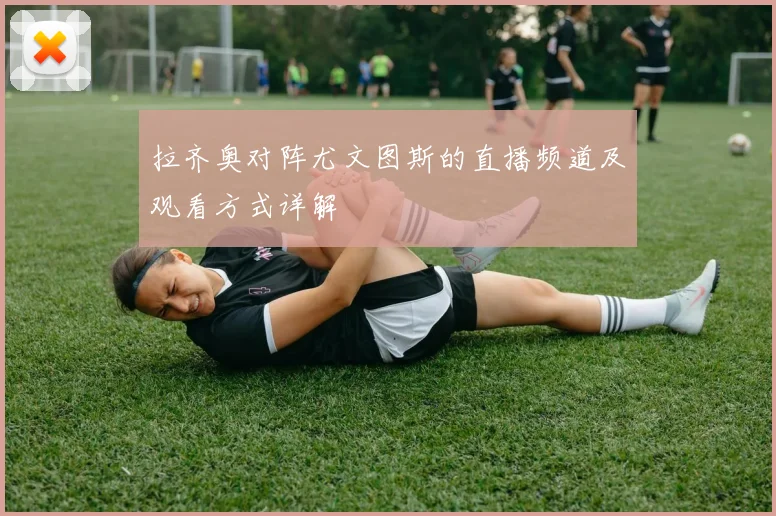 拉齐奥对阵尤文图斯的直播频道及观看方式详解