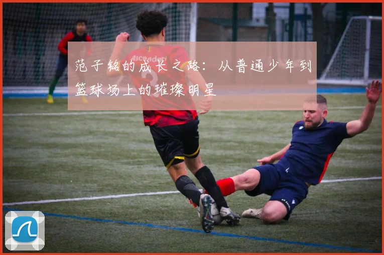 范子铭的成长之路：从普通少年到篮球场上的璀璨明星