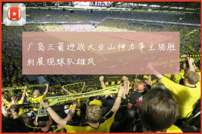 广岛三箭迎战大分山神力争主场胜利展现球队雄风