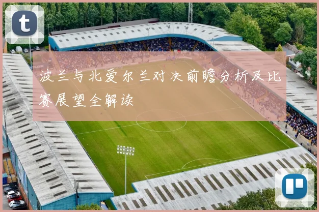 波兰与北爱尔兰对决前瞻分析及比赛展望全解读