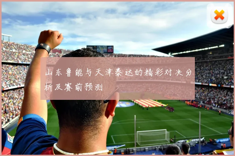 山东鲁能与天津泰达的精彩对决分析及赛前预测