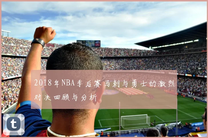 2018年NBA季后赛马刺与勇士的激烈对决回顾与分析