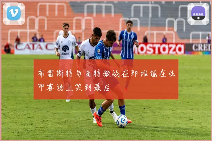 布雷斯特与南特激战在即谁能在法甲赛场上笑到最后