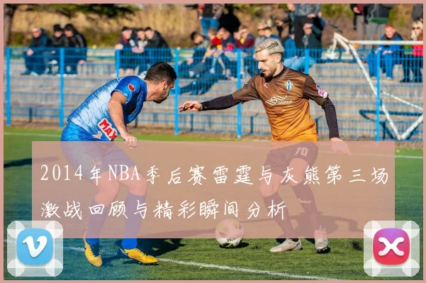 2014年NBA季后赛雷霆与灰熊第三场激战回顾与精彩瞬间分析
